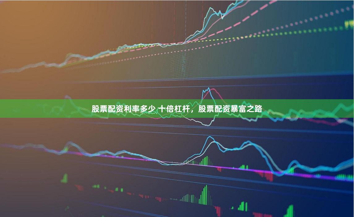 股票配资利率多少 十倍杠杆，股票配资暴富之路