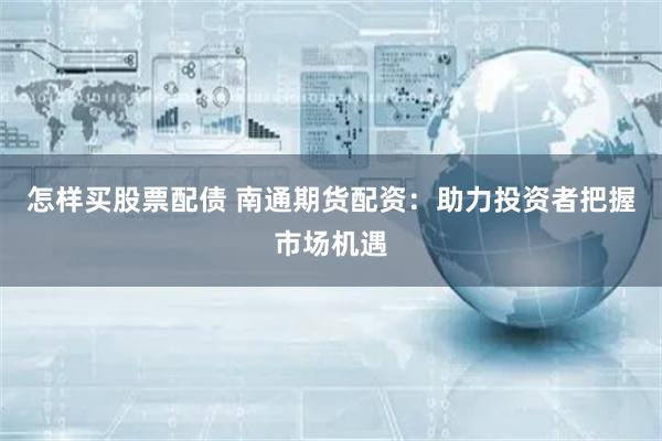 怎样买股票配债 南通期货配资：助力投资者把握市场机遇