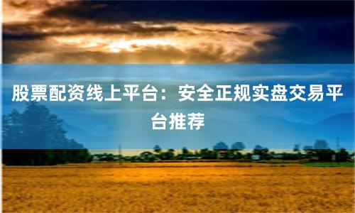 股票配资线上平台：安全正规实盘交易平台推荐
