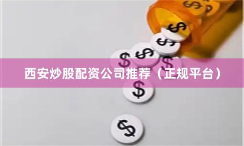 西安炒股配资公司推荐（正规平台）