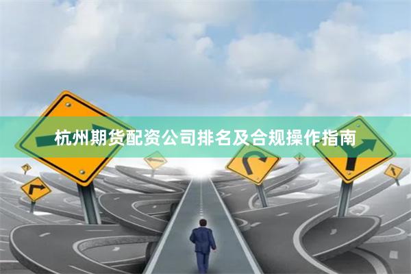 杭州期货配资公司排名及合规操作指南