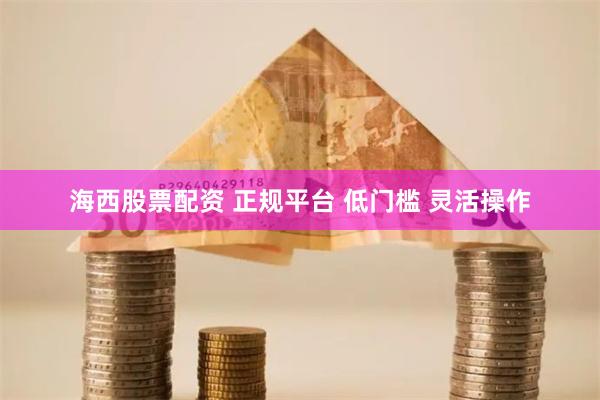 海西股票配资 正规平台 低门槛 灵活操作