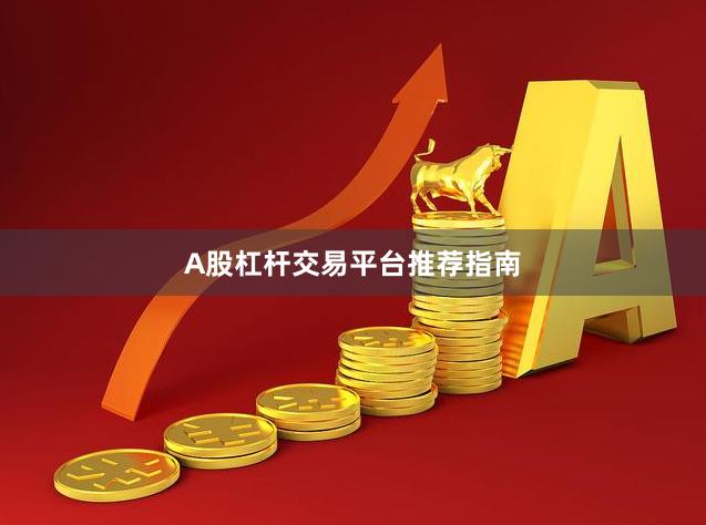A股杠杆交易平台推荐指南