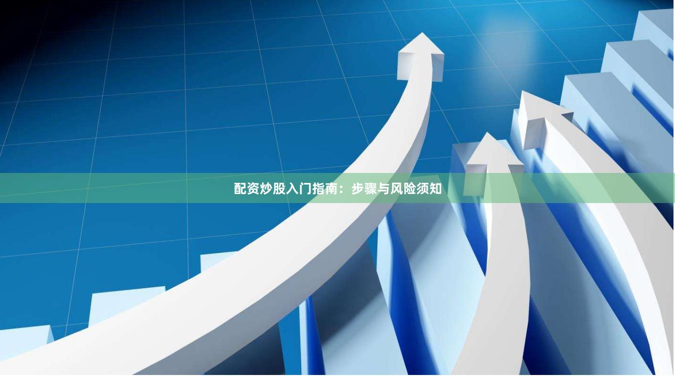 配资炒股入门指南：步骤与风险须知