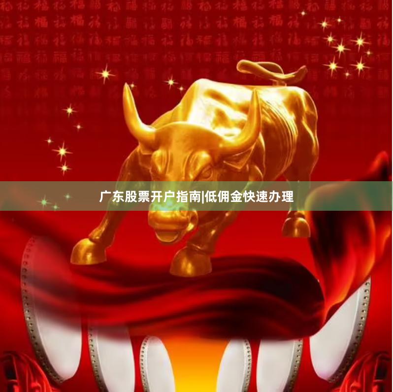 广东股票开户指南|低佣金快速办理